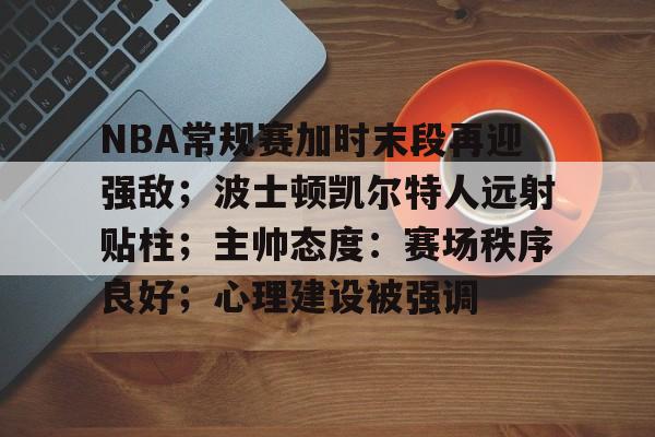 NBA常规赛加时末段再迎强敌；波士顿凯尔特人远射贴柱；主帅态度：赛场秩序良好；心理建设被强调(98公牛和17勇士)-体育竞赛