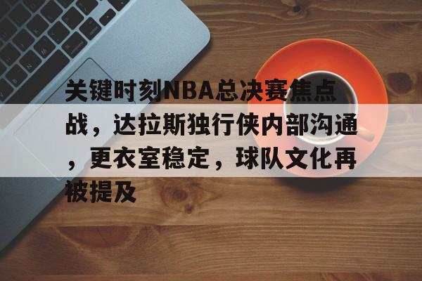 关于关键时刻NBA总决赛焦点战，达拉斯独行侠内部沟通，更衣室稳定，球队文化再被提及的信息-熊猫体育官网